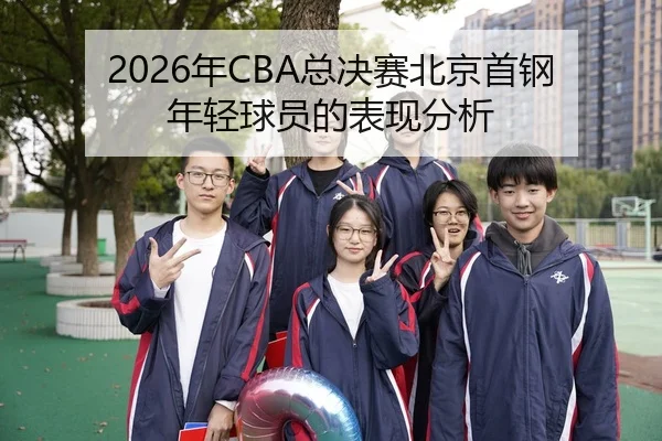 2026年CBA总决赛北京首钢年轻球员的表现分析