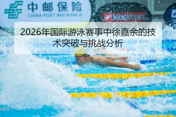 2026年国际游泳赛事中徐嘉余的技术突破与挑战分析