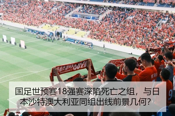 国足世预赛18强赛深陷死亡之组，与日本沙特澳大利亚同组出线前景几何？