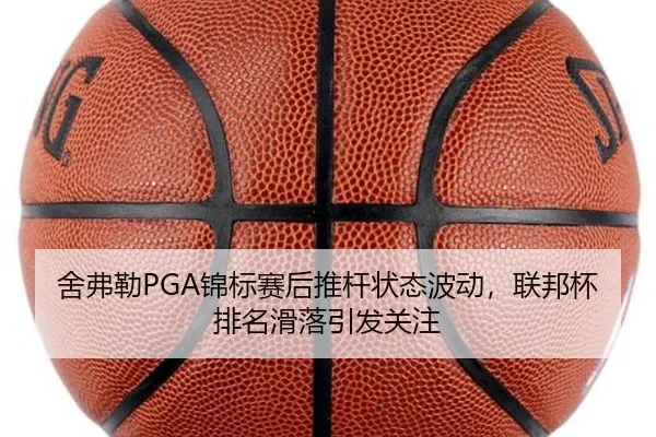 舍弗勒PGA锦标赛后推杆状态波动，联邦杯排名滑落引发关注
