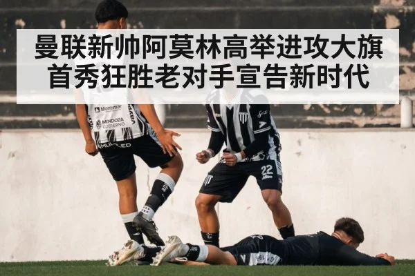 曼联新帅阿莫林高举进攻大旗 首秀狂胜老对手宣告新时代
