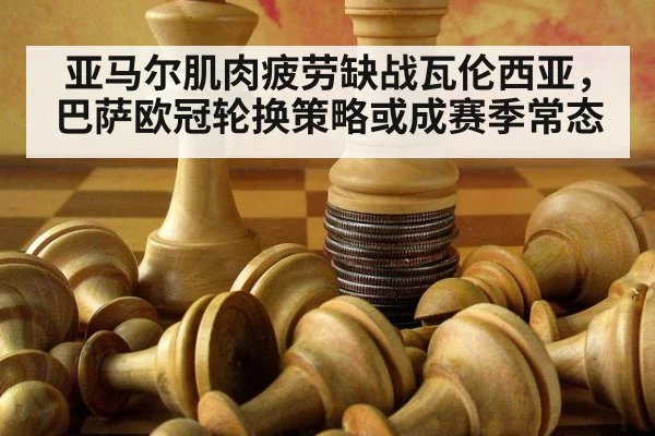 亚马尔肌肉疲劳缺战瓦伦西亚，巴萨欧冠轮换策略或成赛季常态